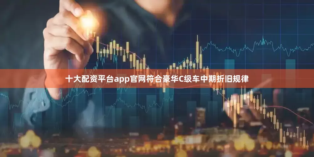 十大配资平台app官网符合豪华C级车中期折旧规律